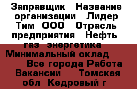 Заправщик › Название организации ­ Лидер Тим, ООО › Отрасль предприятия ­ Нефть, газ, энергетика › Минимальный оклад ­ 23 000 - Все города Работа » Вакансии   . Томская обл.,Кедровый г.